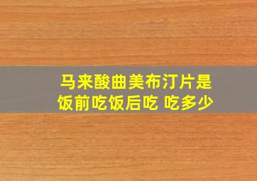 马来酸曲美布汀片是饭前吃饭后吃 吃多少